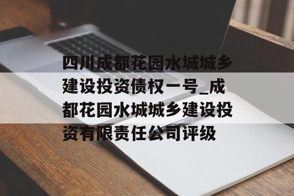 四川成都花园水城城乡建设投资债权一号_成都花园水城城乡建设投资有限责任公司评级