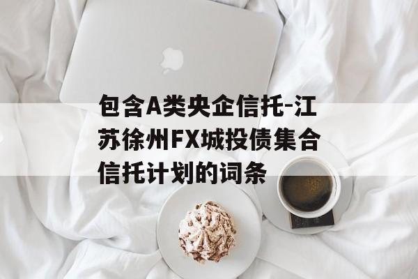 包含A类央企信托-江苏徐州FX城投债集合信托计划的词条