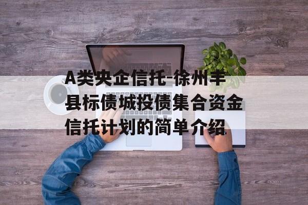 A类央企信托-徐州丰县标债城投债集合资金信托计划的简单介绍