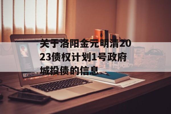 关于洛阳金元明清2023债权计划1号政府城投债的信息