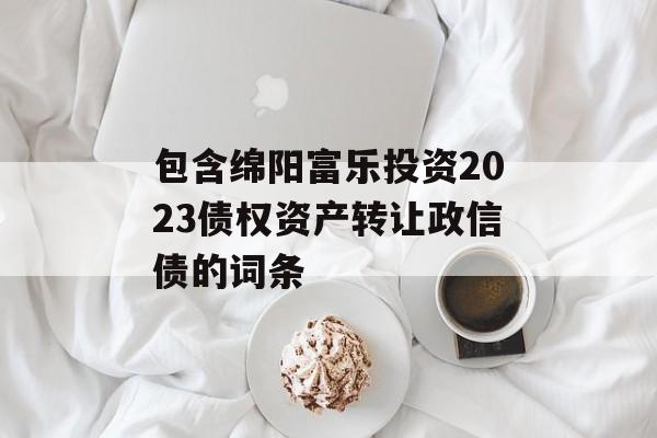 包含绵阳富乐投资2023债权资产转让政信债的词条