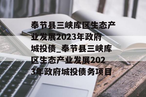 奉节县三峡库区生态产业发展2023年政府城投债_奉节县三峡库区生态产业发展2023年政府城投债务项目