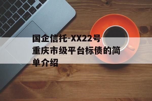 国企信托-XX22号重庆市级平台标债的简单介绍