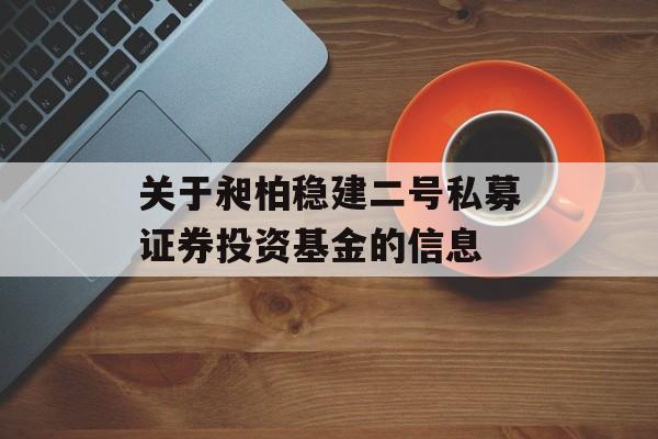 关于昶柏稳建二号私募证券投资基金的信息