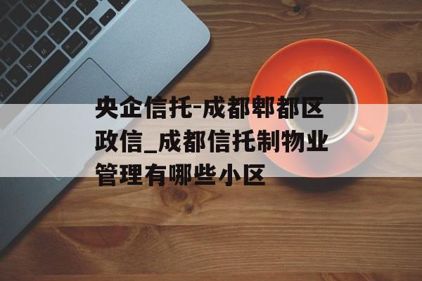 央企信托-成都郫都区政信_成都信托制物业管理有哪些小区