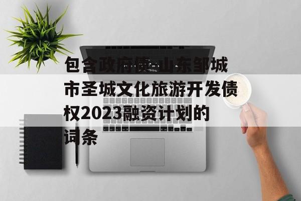 包含政府债-山东邹城市圣城文化旅游开发债权2023融资计划的词条