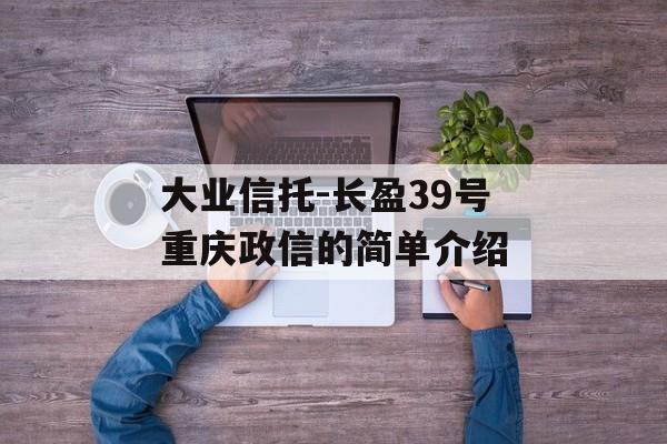 大业信托-长盈39号重庆政信的简单介绍