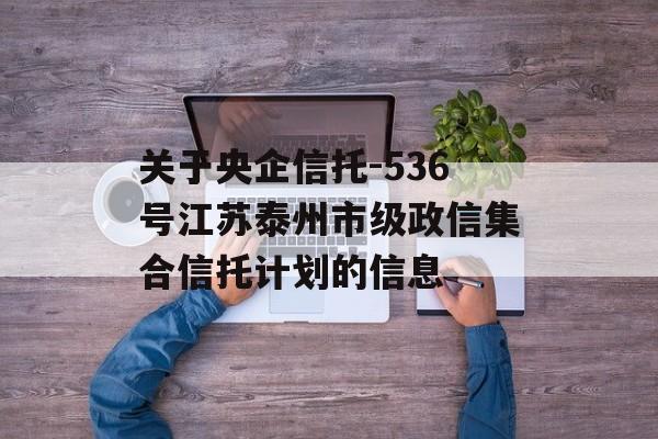 关于央企信托-536号江苏泰州市级政信集合信托计划的信息