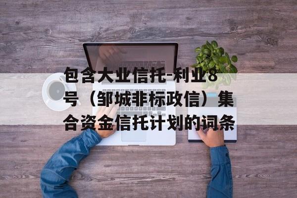 包含大业信托-利业8号（邹城非标政信）集合资金信托计划的词条