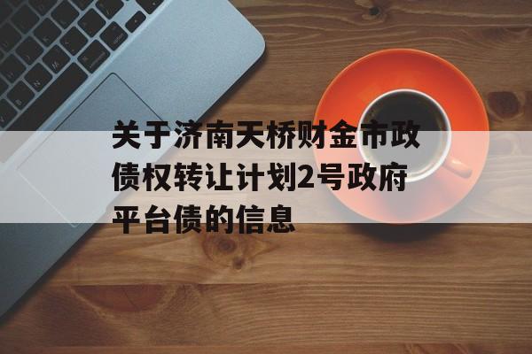 关于济南天桥财金市政债权转让计划2号政府平台债的信息