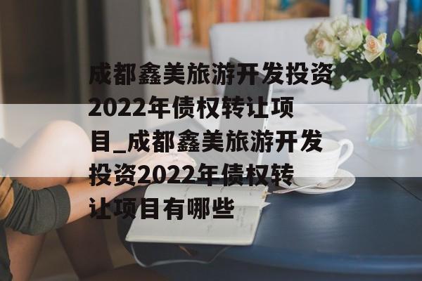 成都鑫美旅游开发投资2022年债权转让项目_成都鑫美旅游开发投资2022年债权转让项目有哪些