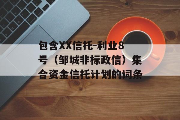 包含XX信托-利业8号（邹城非标政信）集合资金信托计划的词条