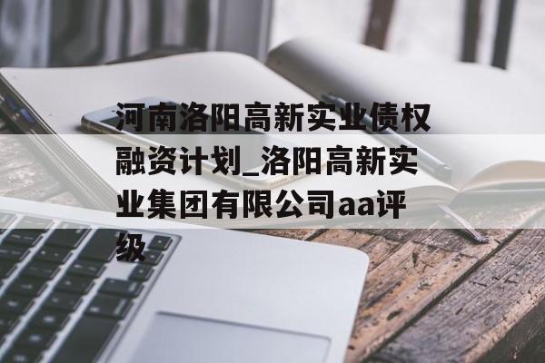 河南洛阳高新实业债权融资计划_洛阳高新实业集团有限公司aa评级