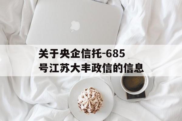 关于央企信托-685号江苏大丰政信的信息