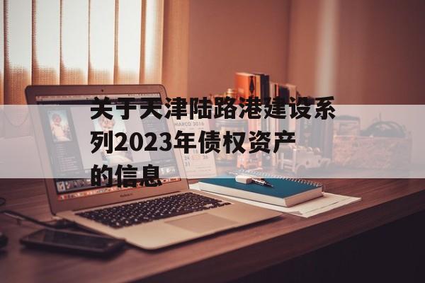 关于天津陆路港建设系列2023年债权资产的信息