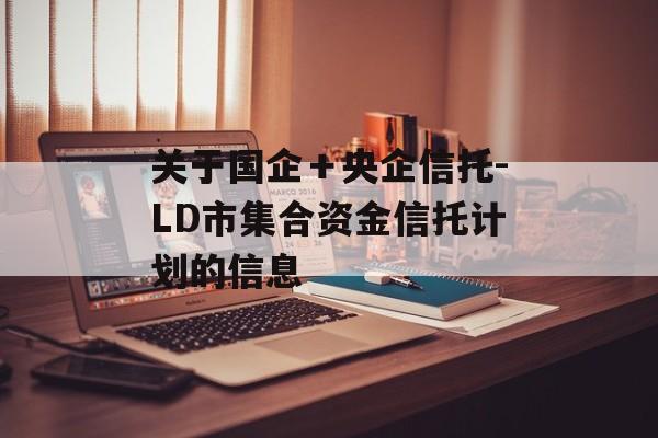 关于国企＋央企信托-LD市集合资金信托计划的信息