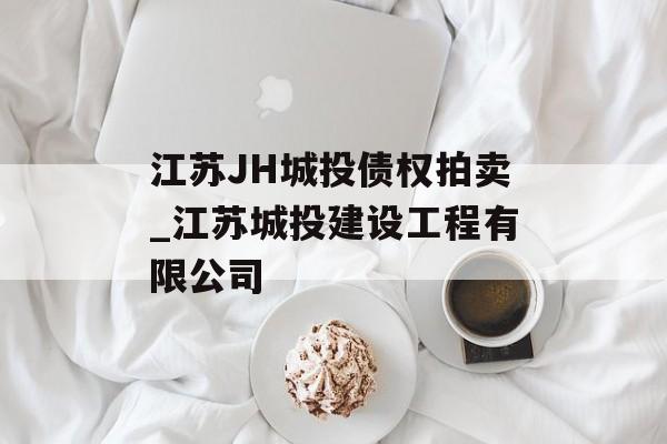 江苏JH城投债权拍卖_江苏城投建设工程有限公司