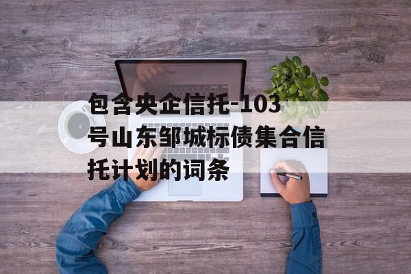 包含央企信托-103号山东邹城标债集合信托计划的词条