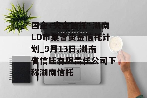 国企+央企信托·湖南LD市集合资金信托计划_9月13日,湖南省信托有限责任公司下称湖南信托