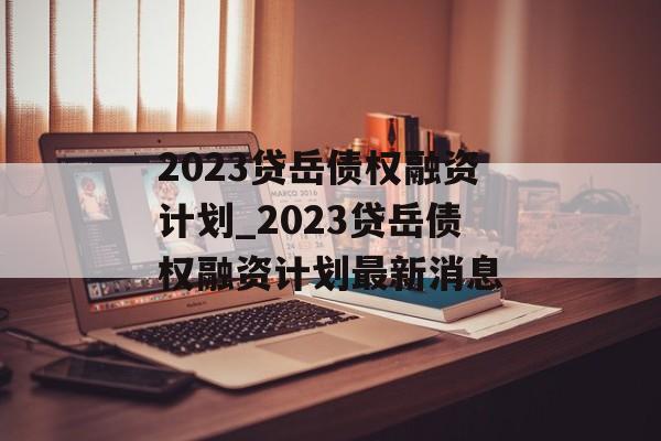 2023贷岳债权融资计划_2023贷岳债权融资计划最新消息