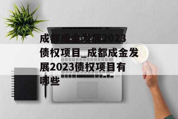 成都成金发展2023债权项目_成都成金发展2023债权项目有哪些