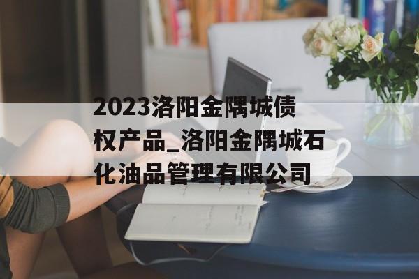 2023洛阳金隅城债权产品_洛阳金隅城石化油品管理有限公司