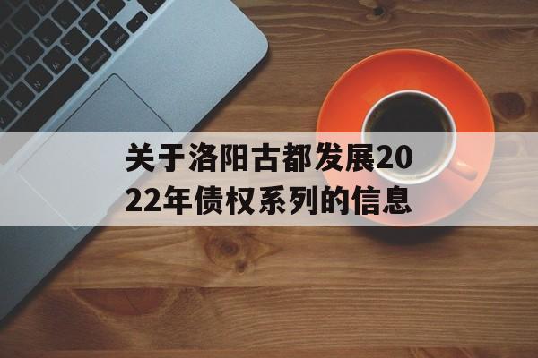 关于洛阳古都发展2022年债权系列的信息