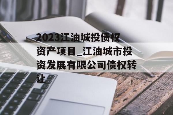 2023江油城投债权资产项目_江油城市投资发展有限公司债权转让