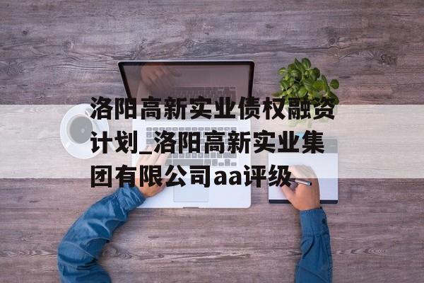 洛阳高新实业债权融资计划_洛阳高新实业集团有限公司aa评级