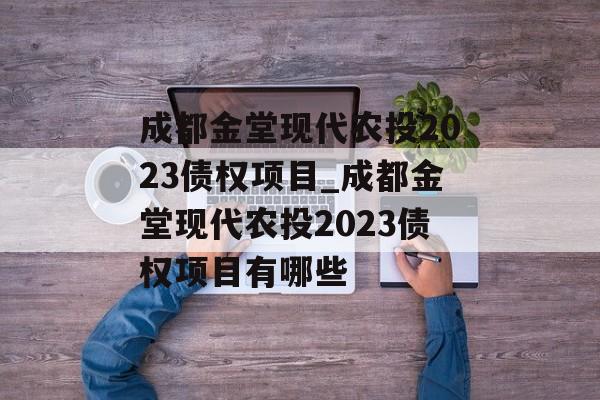 成都金堂现代农投2023债权项目_成都金堂现代农投2023债权项目有哪些