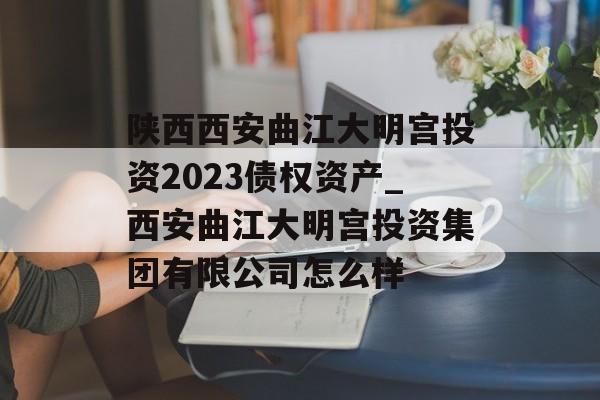 陕西西安曲江大明宫投资2023债权资产_西安曲江大明宫投资集团有限公司怎么样