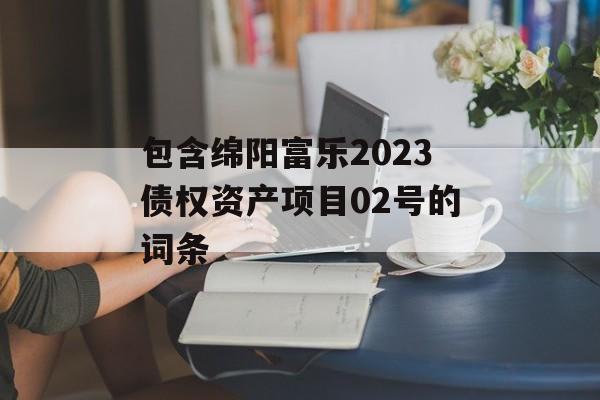 包含绵阳富乐2023债权资产项目02号的词条