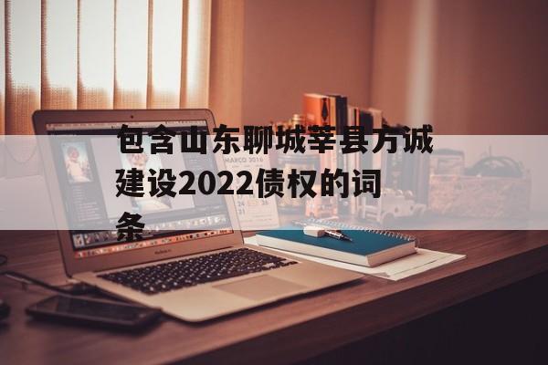 包含山东聊城莘县方诚建设2022债权的词条