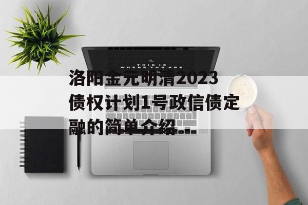 洛阳金元明清2023债权计划1号政信债定融的简单介绍