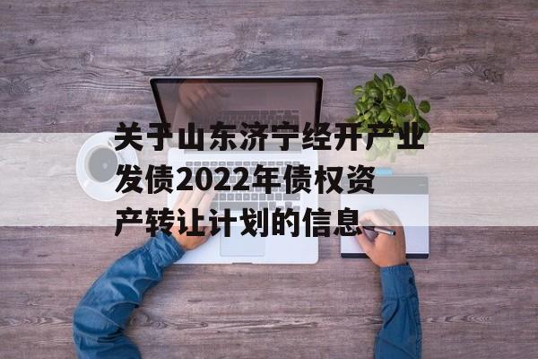 关于山东济宁经开产业发债2022年债权资产转让计划的信息