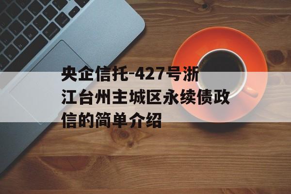 央企信托-427号浙江台州主城区永续债政信的简单介绍