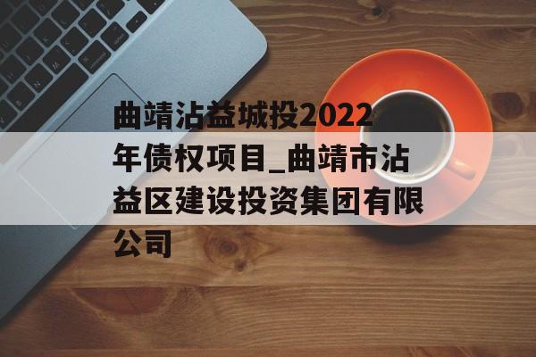 曲靖沾益城投2022年债权项目_曲靖市沾益区建设投资集团有限公司