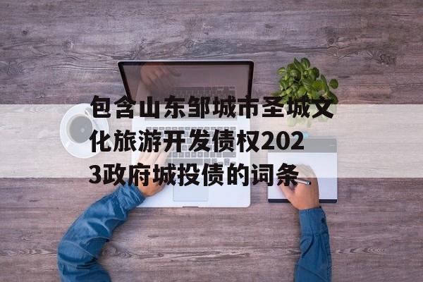 包含山东邹城市圣城文化旅游开发债权2023政府城投债的词条