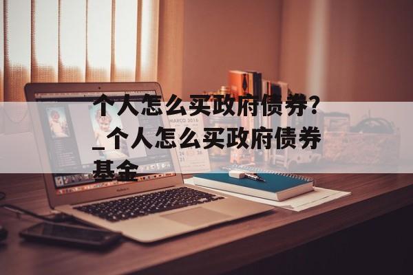 个人怎么买政府债券？_个人怎么买政府债券基金