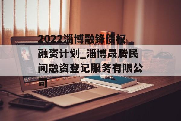 2022淄博融锋债权融资计划_淄博晟腾民间融资登记服务有限公司