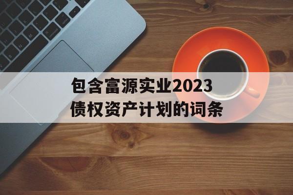 包含富源实业2023债权资产计划的词条