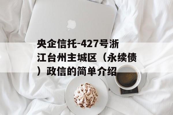 央企信托-427号浙江台州主城区（永续债）政信的简单介绍