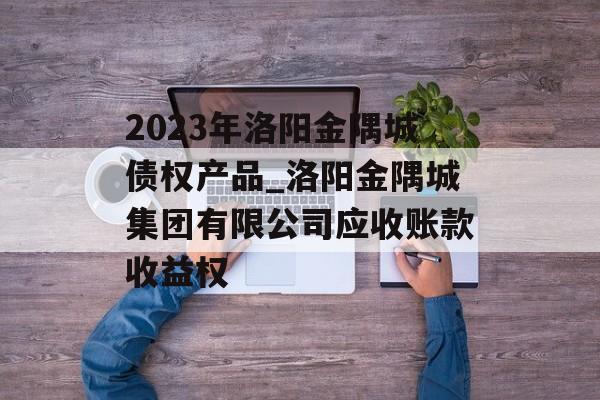 2023年洛阳金隅城债权产品_洛阳金隅城集团有限公司应收账款收益权