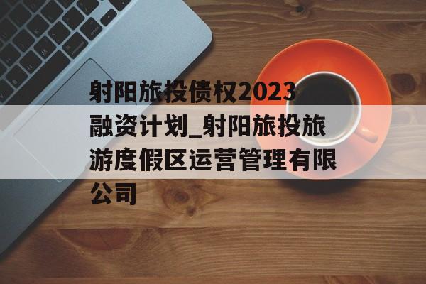 射阳旅投债权2023融资计划_射阳旅投旅游度假区运营管理有限公司