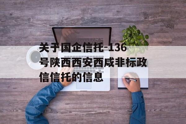 关于国企信托-136号陕西西安西咸非标政信信托的信息