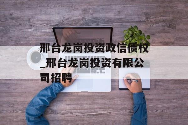 邢台龙岗投资政信债权_邢台龙岗投资有限公司招聘