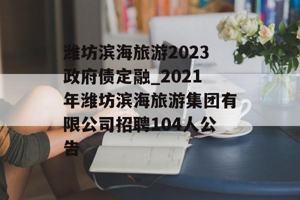 潍坊滨海旅游2023政府债定融_2021年潍坊滨海旅游集团有限公司招聘104人公告