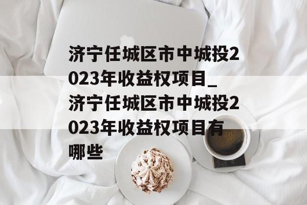 济宁任城区市中城投2023年收益权项目_济宁任城区市中城投2023年收益权项目有哪些