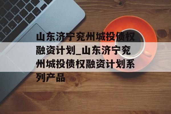 山东济宁兖州城投债权融资计划_山东济宁兖州城投债权融资计划系列产品