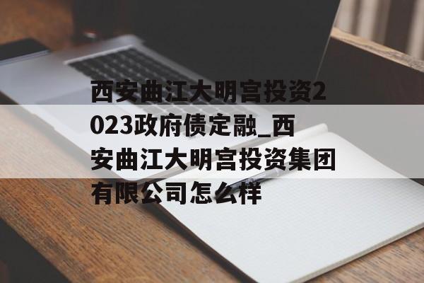 西安曲江大明宫投资2023政府债定融_西安曲江大明宫投资集团有限公司怎么样